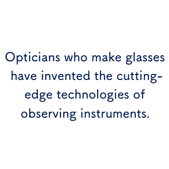 Opticians who make glasses have invented the cutting-edge technologies of observing instruments.