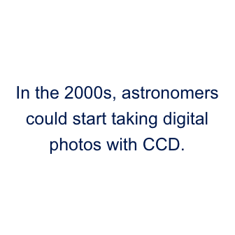 In the 2000s, astronomers could start taking digital photos with CCD.