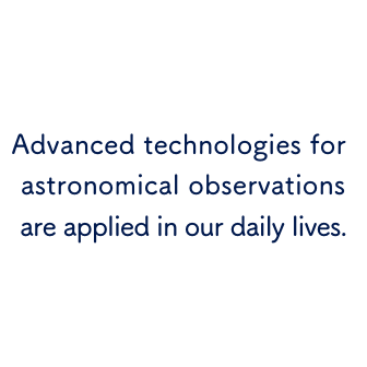 Advanced technologies for astronomical observations are applied in our daily lives.