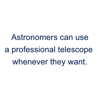 Astronomers can use a professional telescope whenever they want.