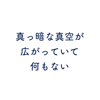 真っ黒な真空が広がっていて何もない