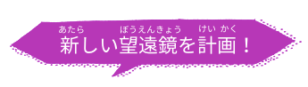 新しいぼうえんきょうを計画！