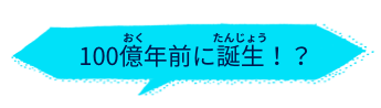 100億年前に誕生！？