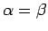 $ \alpha = \beta $
