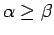 $ \alpha \geq \beta$