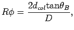 $\displaystyle R\phi = \frac{2d_{col}{\rm tan}{\theta_B}}{D} ,$